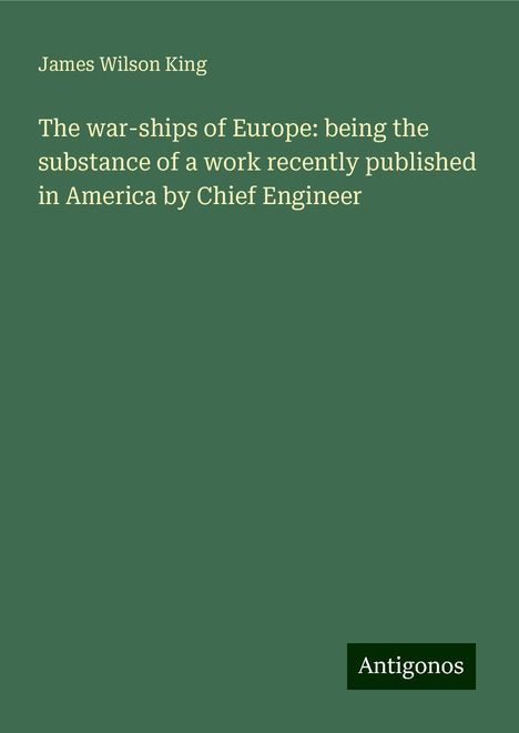 James Wilson King: The war-ships of Europe: being the substance of a work recently published in America by Chief Engineer, Buch