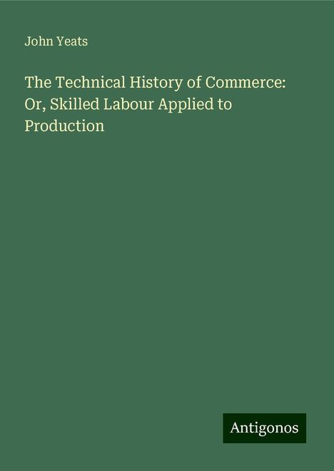 John Yeats: The Technical History of Commerce: Or, Skilled Labour Applied to Production, Buch