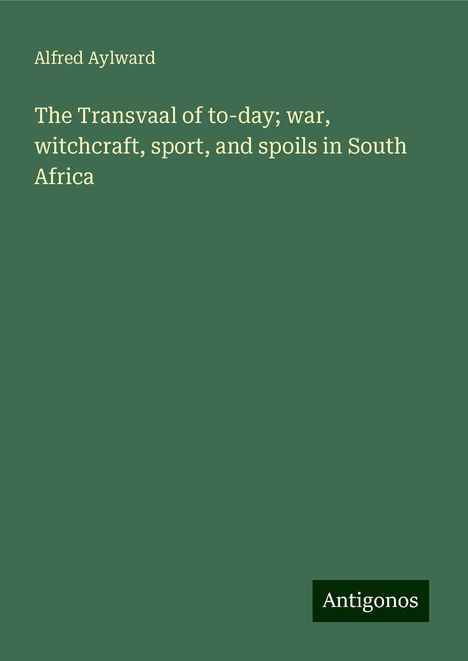 Alfred Aylward: The Transvaal of to-day; war, witchcraft, sport, and spoils in South Africa, Buch