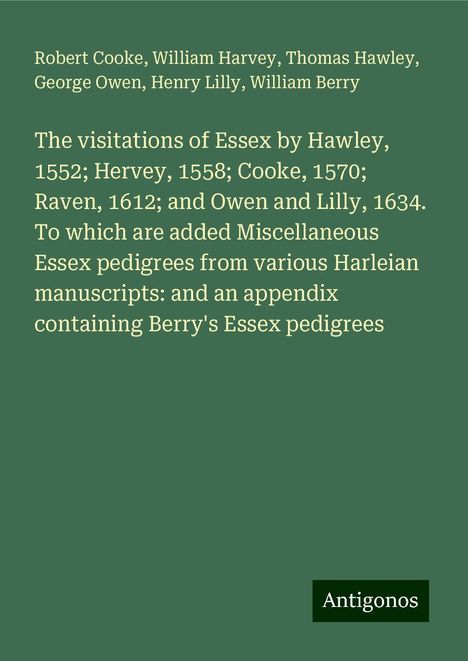 Robert Cooke: The visitations of Essex by Hawley, 1552; Hervey, 1558; Cooke, 1570; Raven, 1612; and Owen and Lilly, 1634. To which are added Miscellaneous Essex pedigrees from various Harleian manuscripts: and an appendix containing Berry's Essex pedigrees, Buch