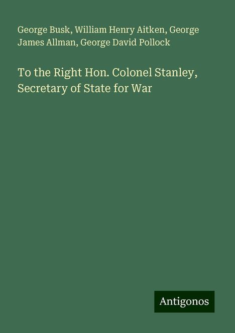 George Busk: To the Right Hon. Colonel Stanley, Secretary of State for War, Buch