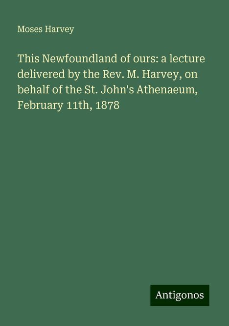 Moses Harvey: This Newfoundland of ours: a lecture delivered by the Rev. M. Harvey, on behalf of the St. John's Athenaeum, February 11th, 1878, Buch