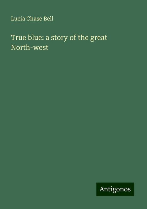 Lucia Chase Bell: True blue: a story of the great North-west, Buch