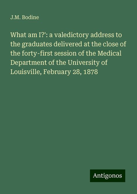 J. M. Bodine: What am I?': a valedictory address to the graduates delivered at the close of the forty-first session of the Medical Department of the University of Louisville, February 28, 1878, Buch