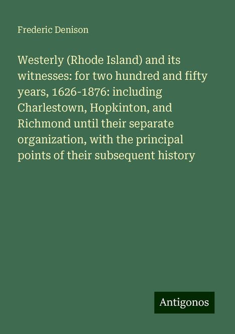 Frederic Denison: Westerly (Rhode Island) and its witnesses: for two hundred and fifty years, 1626-1876: including Charlestown, Hopkinton, and Richmond until their separate organization, with the principal points of their subsequent history, Buch