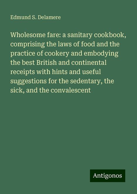 Edmund S. Delamere: Wholesome fare: a sanitary cookbook, comprising the laws of food and the practice of cookery and embodying the best British and continental receipts with hints and useful suggestions for the sedentary, the sick, and the convalescent, Buch