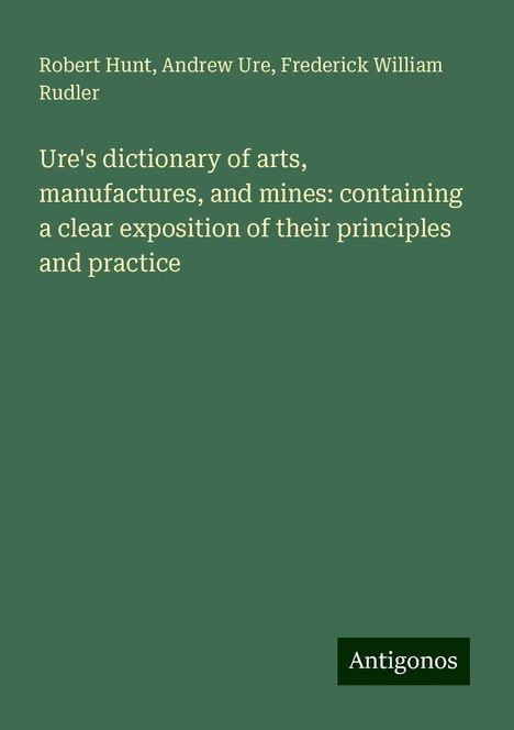 Robert Hunt: Ure's dictionary of arts, manufactures, and mines: containing a clear exposition of their principles and practice, Buch