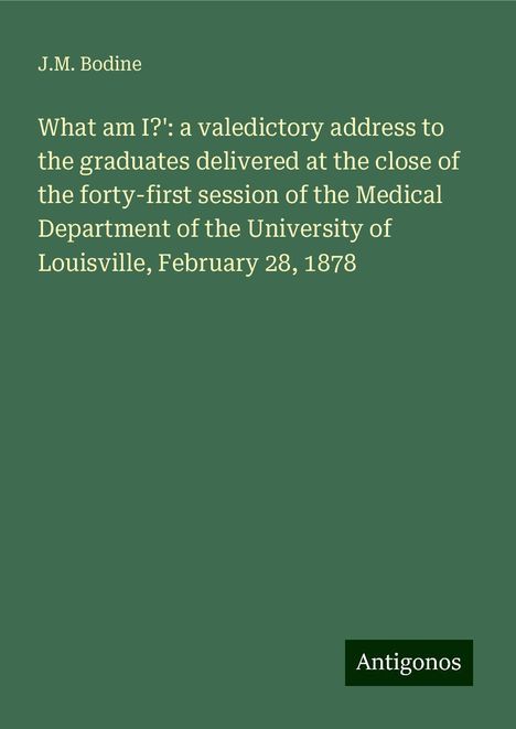 J. M. Bodine: What am I?': a valedictory address to the graduates delivered at the close of the forty-first session of the Medical Department of the University of Louisville, February 28, 1878, Buch