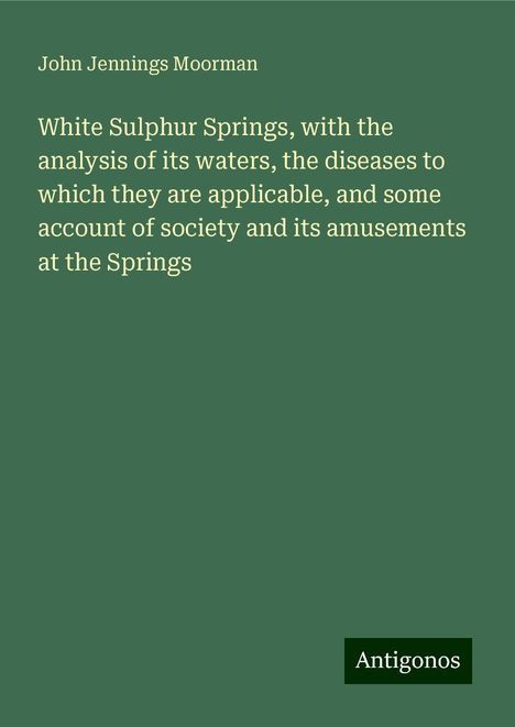 John Jennings Moorman: White Sulphur Springs, with the analysis of its waters, the diseases to which they are applicable, and some account of society and its amusements at the Springs, Buch