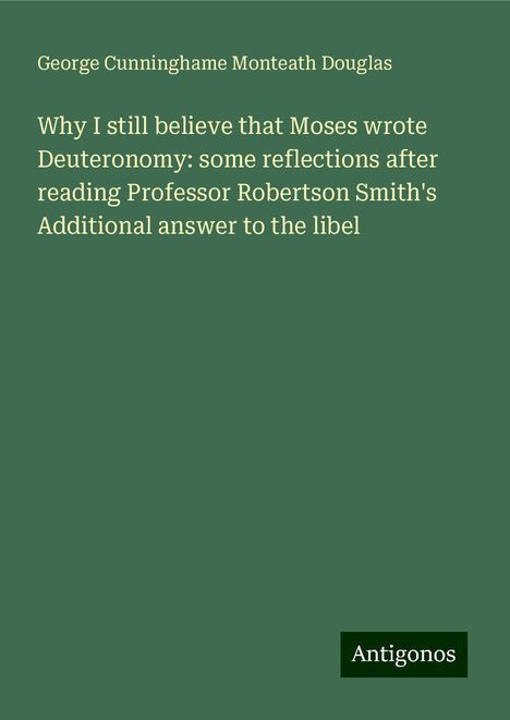 George Cunninghame Monteath Douglas: Why I still believe that Moses wrote Deuteronomy: some reflections after reading Professor Robertson Smith's Additional answer to the libel, Buch