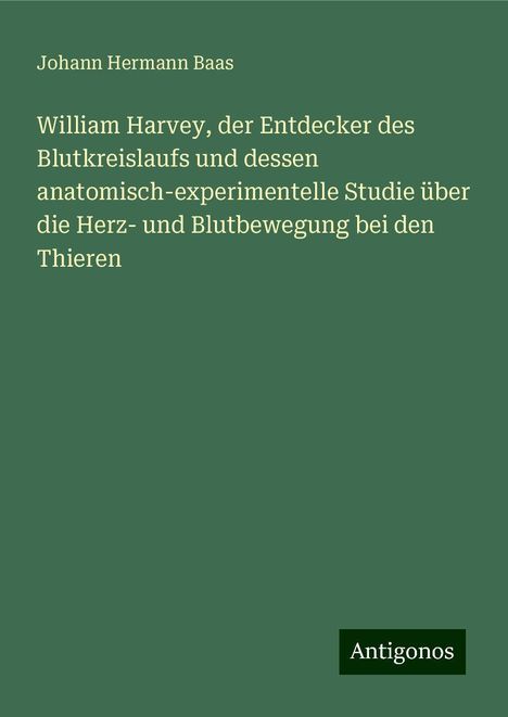 Johann Hermann Baas: William Harvey, der Entdecker des Blutkreislaufs und dessen anatomisch-experimentelle Studie über die Herz- und Blutbewegung bei den Thieren, Buch