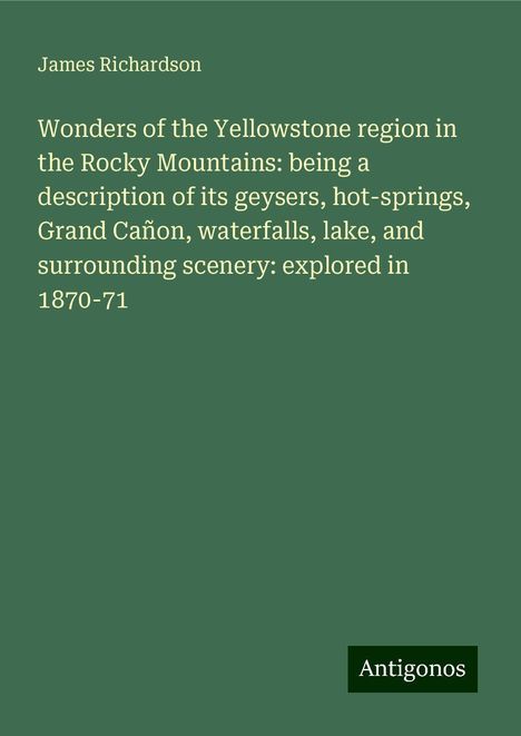 James Richardson: Wonders of the Yellowstone region in the Rocky Mountains: being a description of its geysers, hot-springs, Grand Cañon, waterfalls, lake, and surrounding scenery: explored in 1870-71, Buch