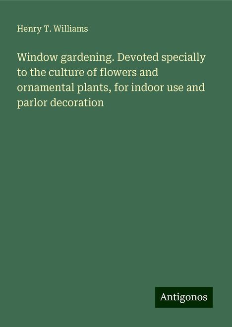 Henry T. Williams: Window gardening. Devoted specially to the culture of flowers and ornamental plants, for indoor use and parlor decoration, Buch