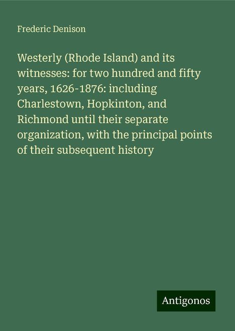 Frederic Denison: Westerly (Rhode Island) and its witnesses: for two hundred and fifty years, 1626-1876: including Charlestown, Hopkinton, and Richmond until their separate organization, with the principal points of their subsequent history, Buch