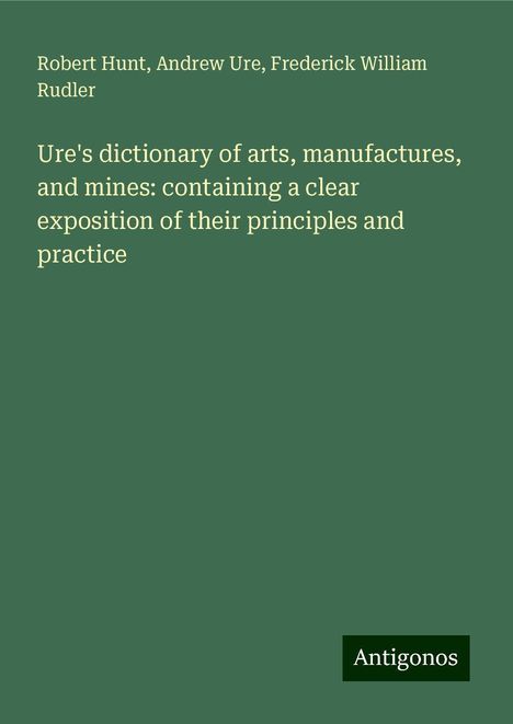 Robert Hunt: Ure's dictionary of arts, manufactures, and mines: containing a clear exposition of their principles and practice, Buch