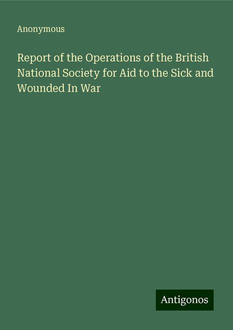 Anonymous: Report of the Operations of the British National Society for Aid to the Sick and Wounded In War, Buch