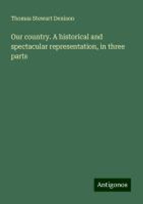 Thomas Stewart Denison: Our country. A historical and spectacular representation, in three parts, Buch