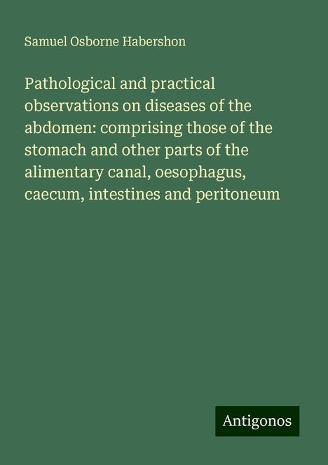 Samuel Osborne Habershon: Pathological and practical observations on diseases of the abdomen: comprising those of the stomach and other parts of the alimentary canal, oesophagus, caecum, intestines and peritoneum, Buch