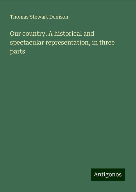 Thomas Stewart Denison: Our country. A historical and spectacular representation, in three parts, Buch