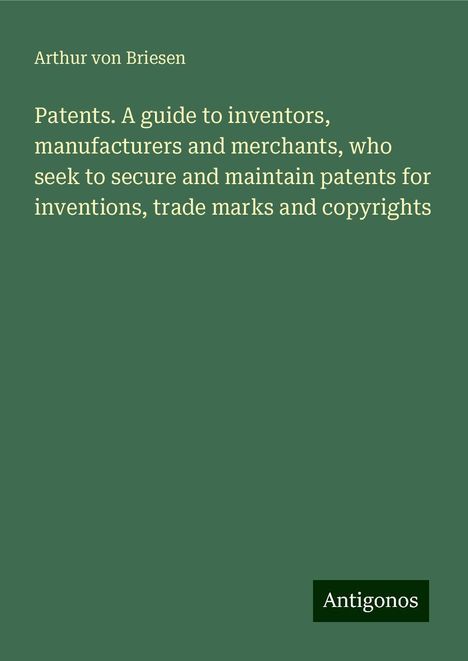 Arthur von Briesen: Patents. A guide to inventors, manufacturers and merchants, who seek to secure and maintain patents for inventions, trade marks and copyrights, Buch