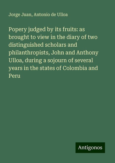 Jorge Juan: Popery judged by its fruits: as brought to view in the diary of two distinguished scholars and philanthropists, John and Anthony Ulloa, during a sojourn of several years in the states of Colombia and Peru, Buch