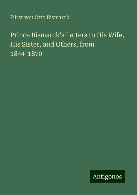 Fürst von Otto Bismarck: Prince Bismarck's Letters to His Wife, His Sister, and Others, from 1844-1870, Buch