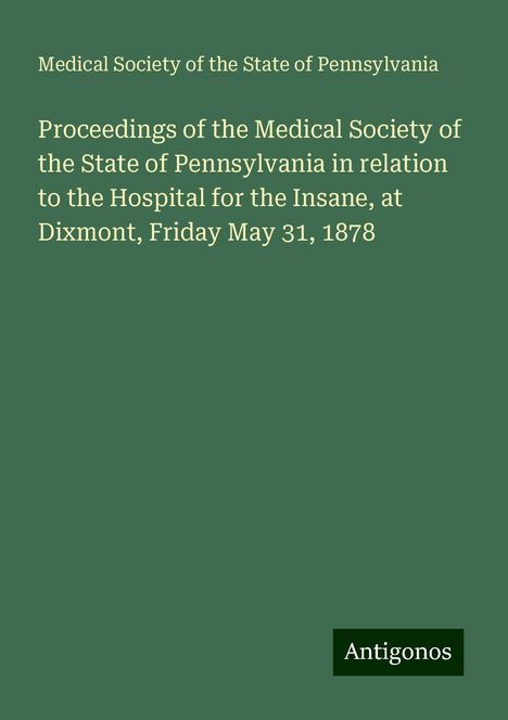 Medical Society of the State of Pennsylvania: Proceedings of the Medical Society of the State of Pennsylvania in relation to the Hospital for the Insane, at Dixmont, Friday May 31, 1878, Buch