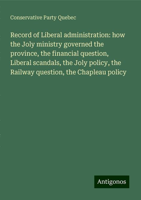 Conservative Party Quebec: Record of Liberal administration: how the Joly ministry governed the province, the financial question, Liberal scandals, the Joly policy, the Railway question, the Chapleau policy, Buch