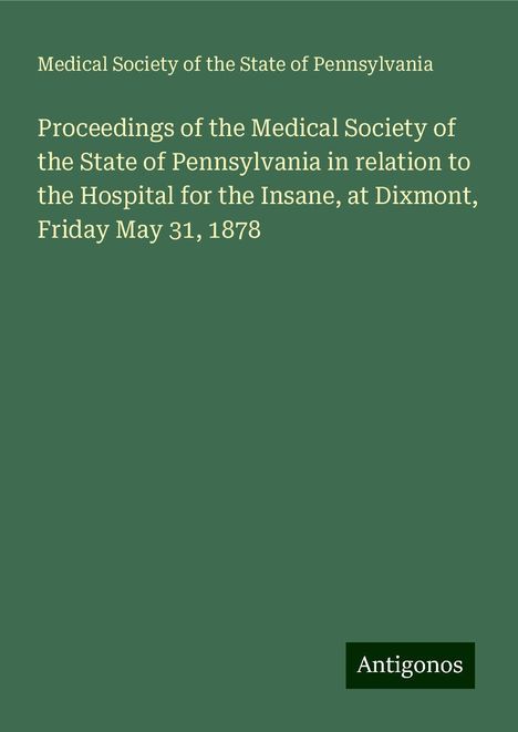 Medical Society of the State of Pennsylvania: Proceedings of the Medical Society of the State of Pennsylvania in relation to the Hospital for the Insane, at Dixmont, Friday May 31, 1878, Buch