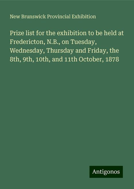 New Brunswick Provincial Exhibition: Prize list for the exhibition to be held at Fredericton, N.B., on Tuesday, Wednesday, Thursday and Friday, the 8th, 9th, 10th, and 11th October, 1878, Buch