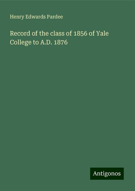 Henry Edwards Pardee: Record of the class of 1856 of Yale College to A.D. 1876, Buch