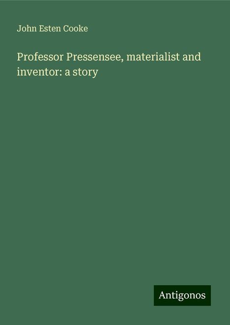 John Esten Cooke: Professor Pressensee, materialist and inventor: a story, Buch