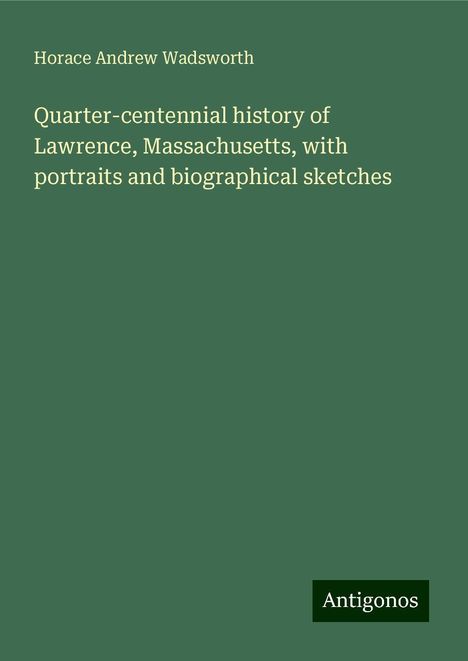 Horace Andrew Wadsworth: Quarter-centennial history of Lawrence, Massachusetts, with portraits and biographical sketches, Buch