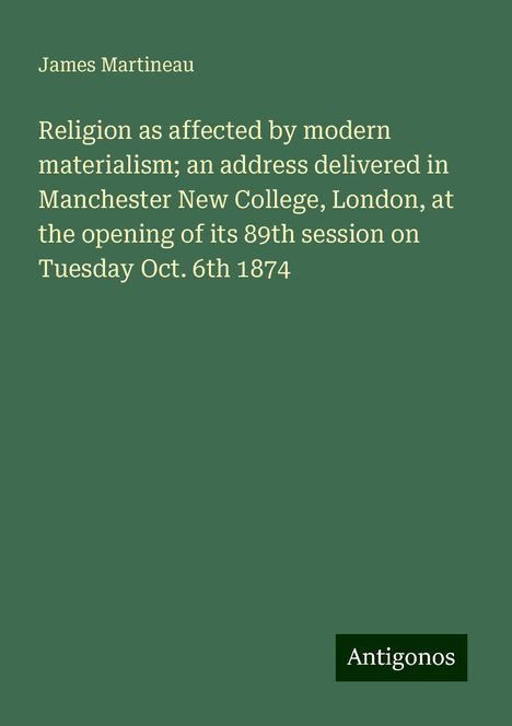 James Martineau: Religion as affected by modern materialism; an address delivered in Manchester New College, London, at the opening of its 89th session on Tuesday Oct. 6th 1874, Buch