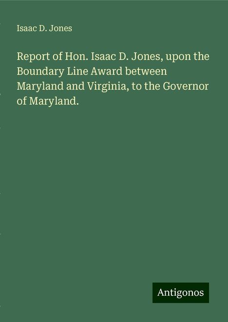 Isaac D. Jones: Report of Hon. Isaac D. Jones, upon the Boundary Line Award between Maryland and Virginia, to the Governor of Maryland., Buch