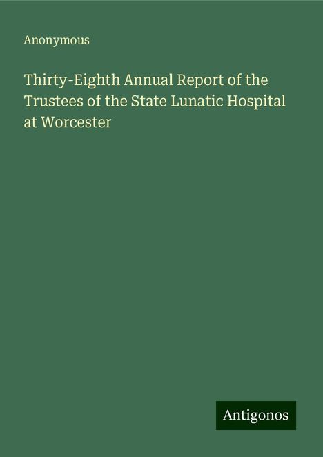 Anonymous: Thirty-Eighth Annual Report of the Trustees of the State Lunatic Hospital at Worcester, Buch