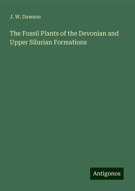 J. W. Dawson: The Fossil Plants of the Devonian and Upper Silurian Formations, Buch