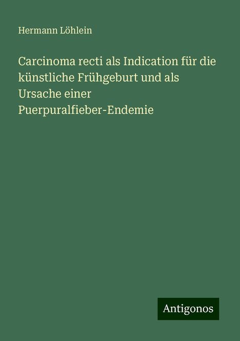 Hermann Löhlein: Carcinoma recti als Indication für die künstliche Frühgeburt und als Ursache einer Puerpuralfieber-Endemie, Buch