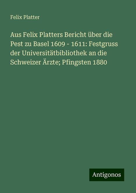 Felix Platter: Aus Felix Platters Bericht über die Pest zu Basel 1609 - 1611: Festgruss der Universitätbibliothek an die Schweizer Ärzte; Pfingsten 1880, Buch