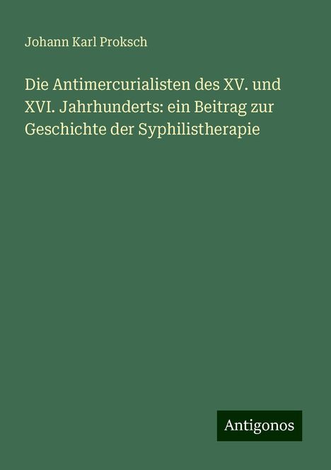 Johann Karl Proksch: Die Antimercurialisten des XV. und XVI. Jahrhunderts: ein Beitrag zur Geschichte der Syphilistherapie, Buch
