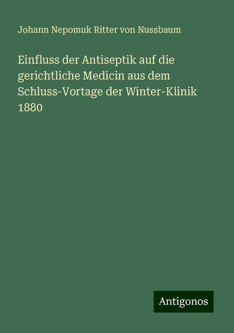 Johann Nepomuk Ritter von Nussbaum: Einfluss der Antiseptik auf die gerichtliche Medicin aus dem Schluss-Vortage der Winter-Klinik 1880, Buch