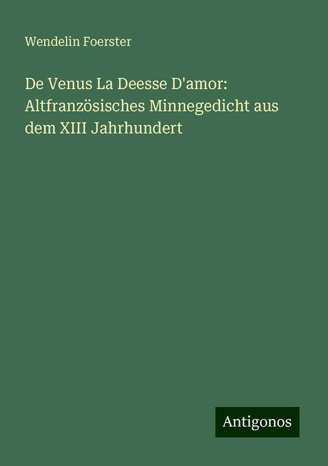 Wendelin Foerster: De Venus La Deesse D'amor: Altfranzösisches Minnegedicht aus dem XIII Jahrhundert, Buch