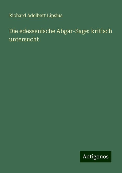 Richard Adelbert Lipsius: Die edessenische Abgar-Sage: kritisch untersucht, Buch