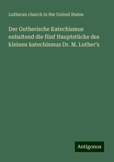 Lutheran church in the United States: Der Gutherische Katechismus enhaltend die fünf Hauptstücke des kleinen katechismus Dr. M. Luther's, Buch