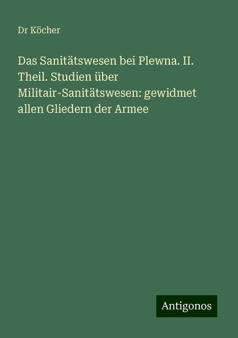 Köcher: Das Sanitätswesen bei Plewna. II. Theil. Studien über Militair-Sanitätswesen: gewidmet allen Gliedern der Armee, Buch