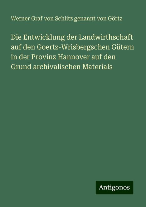 Werner Graf von Schlitz genannt von Görtz: Die Entwicklung der Landwirthschaft auf den Goertz-Wrisbergschen Gütern in der Provinz Hannover auf den Grund archivalischen Materials, Buch