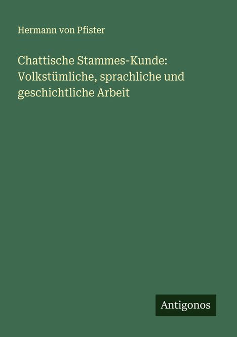 Hermann Von Pfister: Chattische Stammes-Kunde: Volkstümliche, sprachliche und geschichtliche Arbeit, Buch