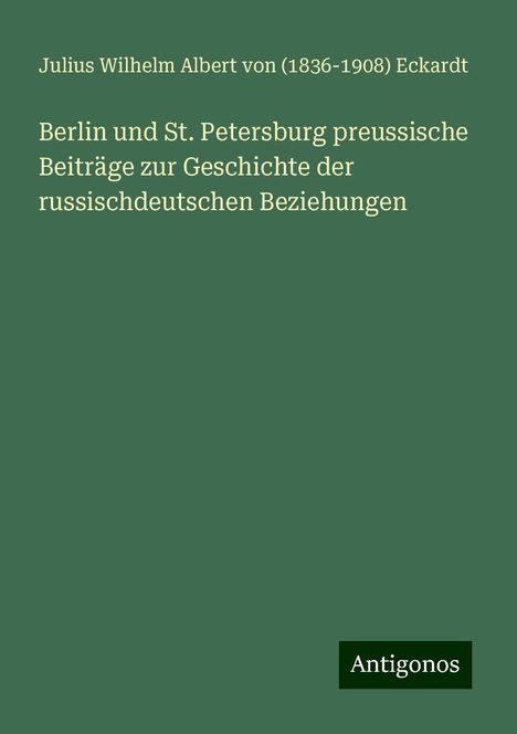 Julius Wilhelm Albert von () Eckardt: Berlin und St. Petersburg preussische Beiträge zur Geschichte der russischdeutschen Beziehungen, Buch
