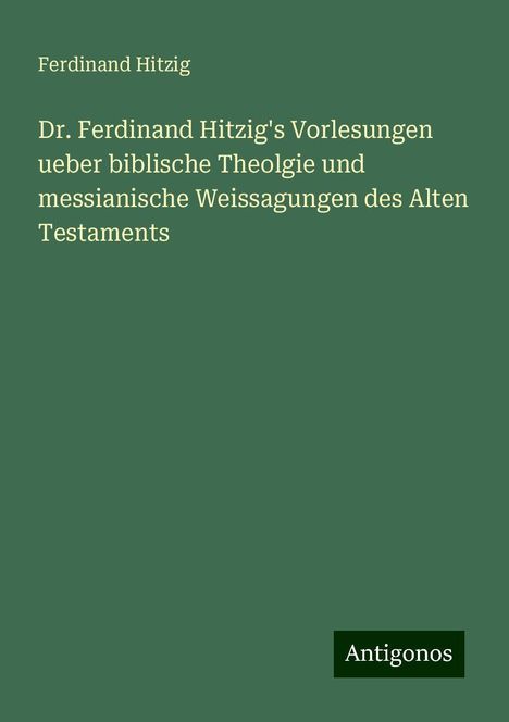 Ferdinand Hitzig: Dr. Ferdinand Hitzig's Vorlesungen ueber biblische Theolgie und messianische Weissagungen des Alten Testaments, Buch