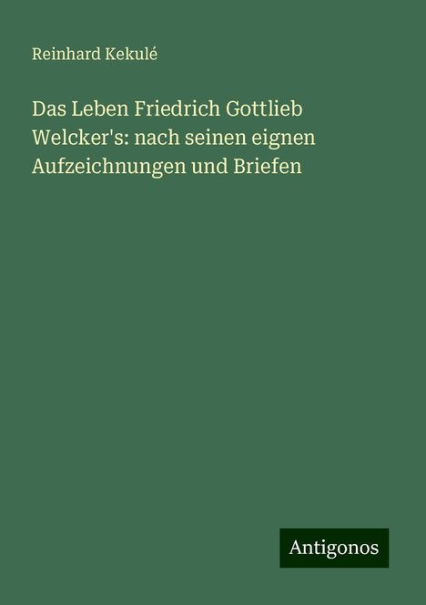 Reinhard Kekulé: Das Leben Friedrich Gottlieb Welcker's: nach seinen eignen Aufzeichnungen und Briefen, Buch